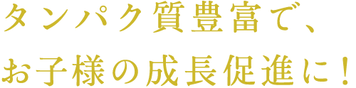 タンパク質豊富で、お子様の成長促進に！